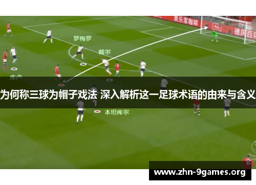 为何称三球为帽子戏法 深入解析这一足球术语的由来与含义