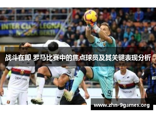 战斗在即 罗马比赛中的焦点球员及其关键表现分析