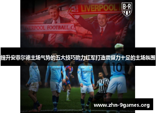 提升安菲尔德主场气势的五大技巧助力红军打造震慑力十足的主场氛围