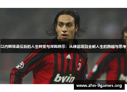 以内斯塔退役后的人生转变与深刻启示：从绿茵场到全新人生的跨越与思考
