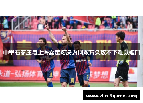 中甲石家庄与上海嘉定对决为何双方久攻不下难以破门