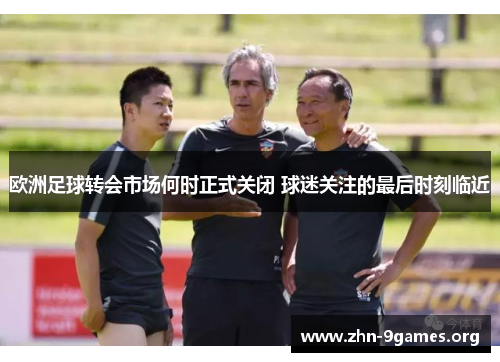 欧洲足球转会市场何时正式关闭 球迷关注的最后时刻临近