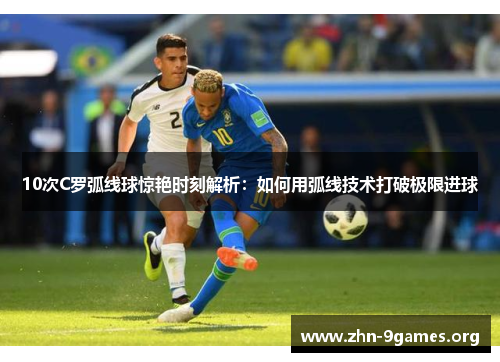 10次C罗弧线球惊艳时刻解析：如何用弧线技术打破极限进球