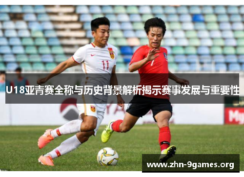 U18亚青赛全称与历史背景解析揭示赛事发展与重要性
