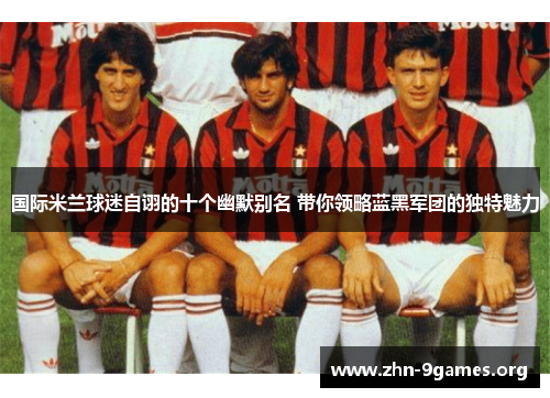 国际米兰球迷自诩的十个幽默别名 带你领略蓝黑军团的独特魅力