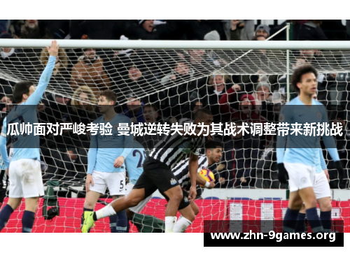 瓜帅面对严峻考验 曼城逆转失败为其战术调整带来新挑战 瓜帅面对严峻考验 曼城逆转失败为其战术调整带来新挑战