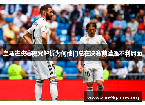皇马进决赛魔咒解析为何他们总在决赛前遭遇不利局面