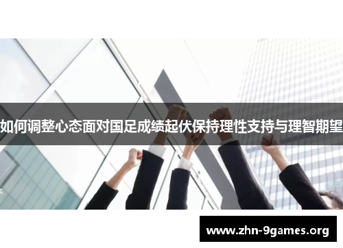 如何调整心态面对国足成绩起伏保持理性支持与理智期望