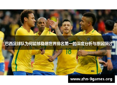 巴西足球队为何能够稳居世界排名第一的深度分析与原因探讨