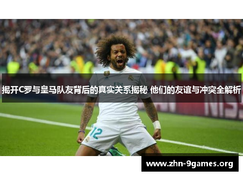 揭开C罗与皇马队友背后的真实关系揭秘 他们的友谊与冲突全解析