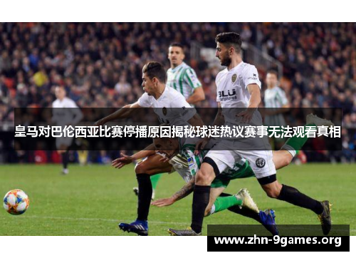 皇马对巴伦西亚比赛停播原因揭秘球迷热议赛事无法观看真相 皇马对巴伦西亚比赛停播原因揭秘球迷热议赛事无法观看真相