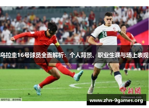 乌拉圭16号球员全面解析：个人背景、职业生涯与场上表现