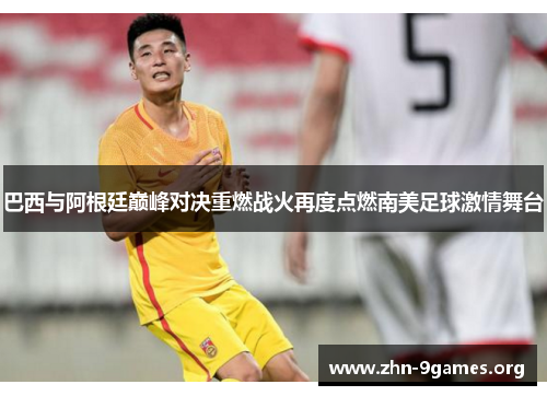 巴西与阿根廷巅峰对决重燃战火再度点燃南美足球激情舞台