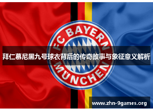 拜仁慕尼黑九号球衣背后的传奇故事与象征意义解析