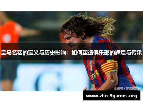 皇马名宿的定义与历史影响：如何塑造俱乐部的辉煌与传承