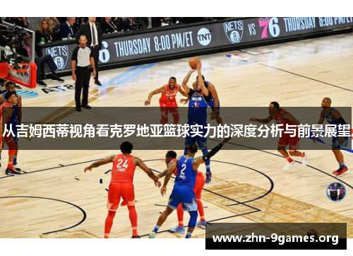 从吉姆西蒂视角看克罗地亚篮球实力的深度分析与前景展望