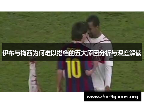 伊布与梅西为何难以搭档的五大原因分析与深度解读