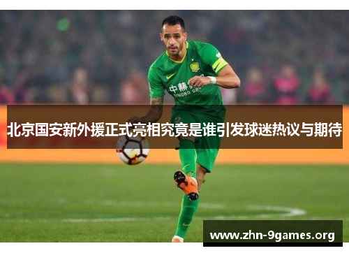 北京国安新外援正式亮相究竟是谁引发球迷热议与期待