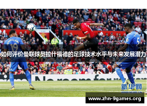 如何评价曼联球员拉什福德的足球技术水平与未来发展潜力 如何评价曼联球员拉什福德的足球技术水平与未来发展潜力