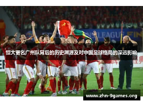 恒大更名广州队背后的历史渊源及对中国足球格局的深远影响