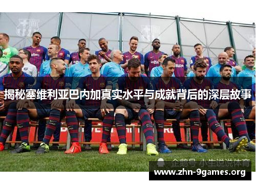 揭秘塞维利亚巴内加真实水平与成就背后的深层故事