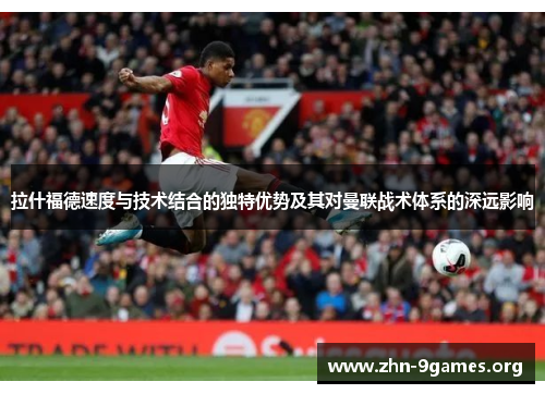 拉什福德速度与技术结合的独特优势及其对曼联战术体系的深远影响