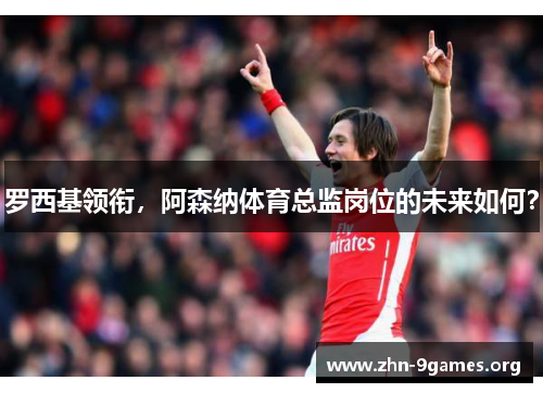 罗西基领衔，阿森纳体育总监岗位的未来如何？