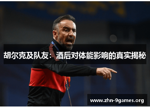 胡尔克及队友：酒后对体能影响的真实揭秘