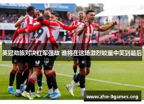 英冠劲旅对决红军强敌 谁将在这场激烈较量中笑到最后