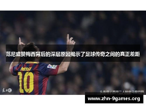 范尼盛赞梅西背后的深层原因揭示了足球传奇之间的真正差距