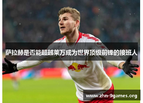 萨拉赫是否能超越莱万成为世界顶级前锋的接班人