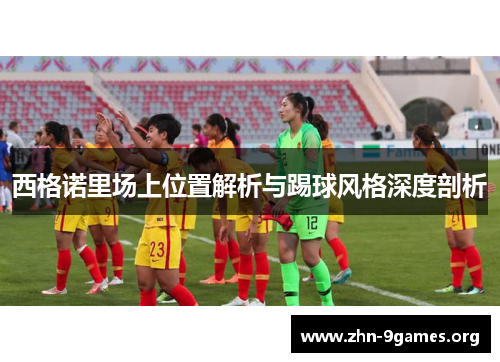 西格诺里场上位置解析与踢球风格深度剖析 西格诺里场上位置解析与踢球风格深度剖析