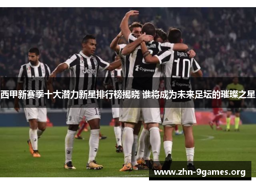 西甲新赛季十大潜力新星排行榜揭晓 谁将成为未来足坛的璀璨之星 西甲新赛季十大潜力新星排行榜揭晓 谁将成为未来足坛的璀璨之星