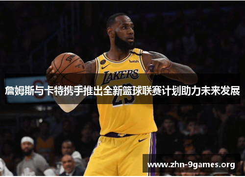 詹姆斯与卡特携手推出全新篮球联赛计划助力未来发展