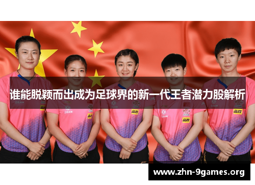 谁能脱颖而出成为足球界的新一代王者潜力股解析