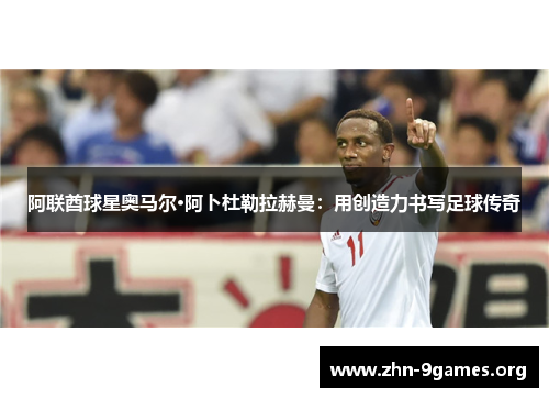 阿联酋球星奥马尔·阿卜杜勒拉赫曼：用创造力书写足球传奇