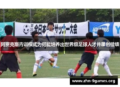 阿贾克斯青训模式为何能培养出世界级足球人才并屡创佳绩