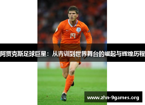 阿贾克斯足球巨星：从青训到世界舞台的崛起与辉煌历程