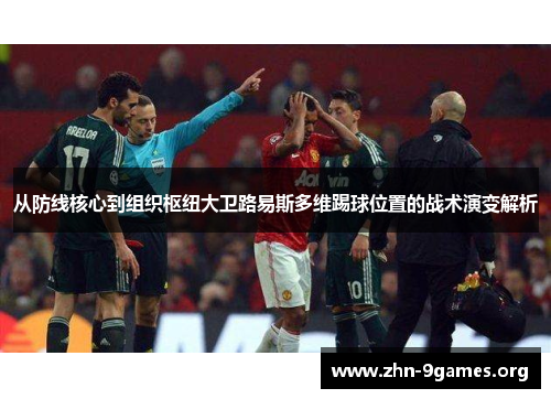 从防线核心到组织枢纽大卫路易斯多维踢球位置的战术演变解析