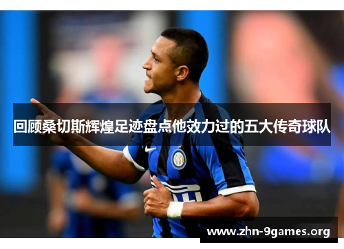 回顾桑切斯辉煌足迹盘点他效力过的五大传奇球队