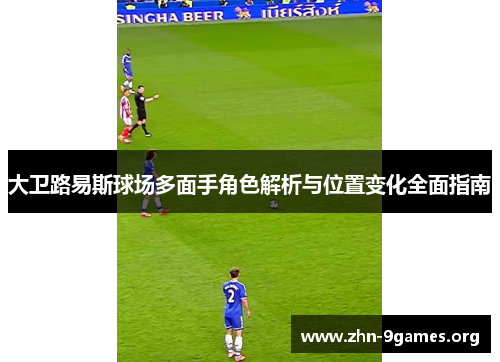 大卫路易斯球场多面手角色解析与位置变化全面指南