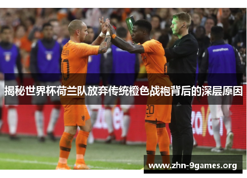 揭秘世界杯荷兰队放弃传统橙色战袍背后的深层原因