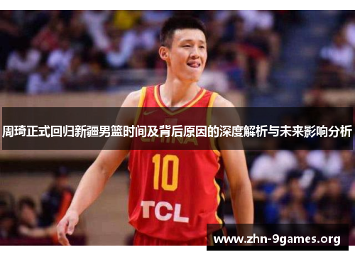 周琦正式回归新疆男篮时间及背后原因的深度解析与未来影响分析