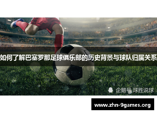 如何了解巴塞罗那足球俱乐部的历史背景与球队归属关系