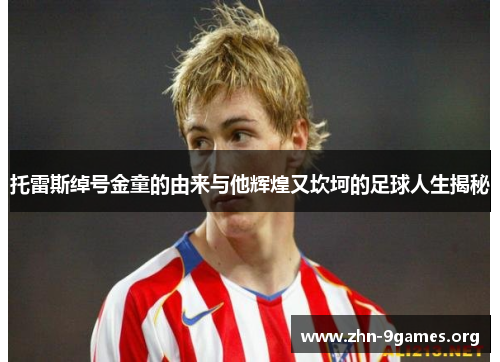 托雷斯绰号金童的由来与他辉煌又坎坷的足球人生揭秘