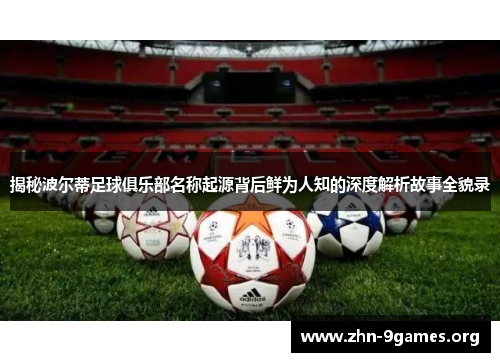 揭秘波尔蒂足球俱乐部名称起源背后鲜为人知的深度解析故事全貌录